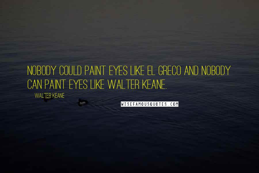 Walter Keane Quotes: Nobody could paint eyes like El Greco and nobody can paint eyes like Walter Keane.