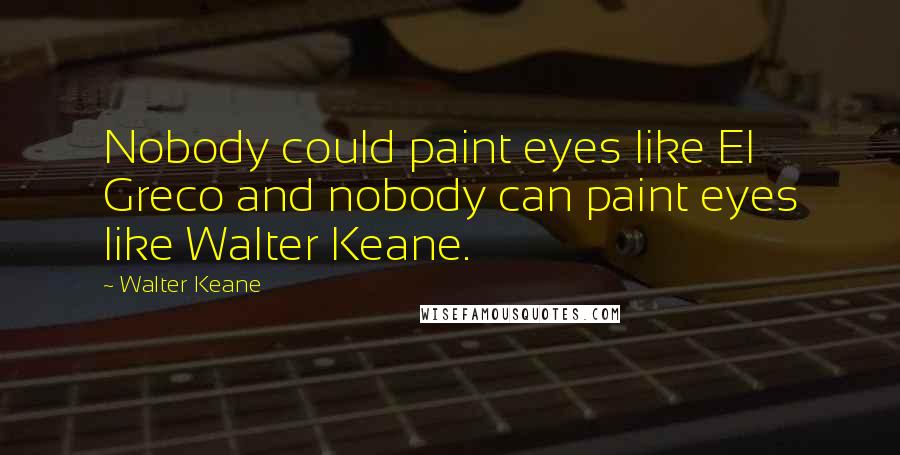 Walter Keane Quotes: Nobody could paint eyes like El Greco and nobody can paint eyes like Walter Keane.