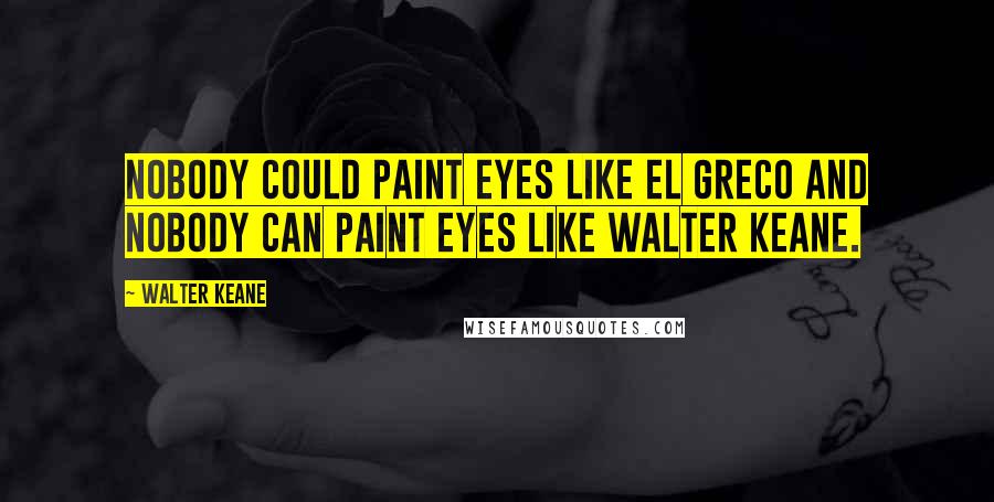 Walter Keane Quotes: Nobody could paint eyes like El Greco and nobody can paint eyes like Walter Keane.