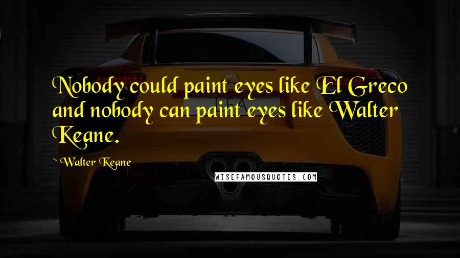 Walter Keane Quotes: Nobody could paint eyes like El Greco and nobody can paint eyes like Walter Keane.