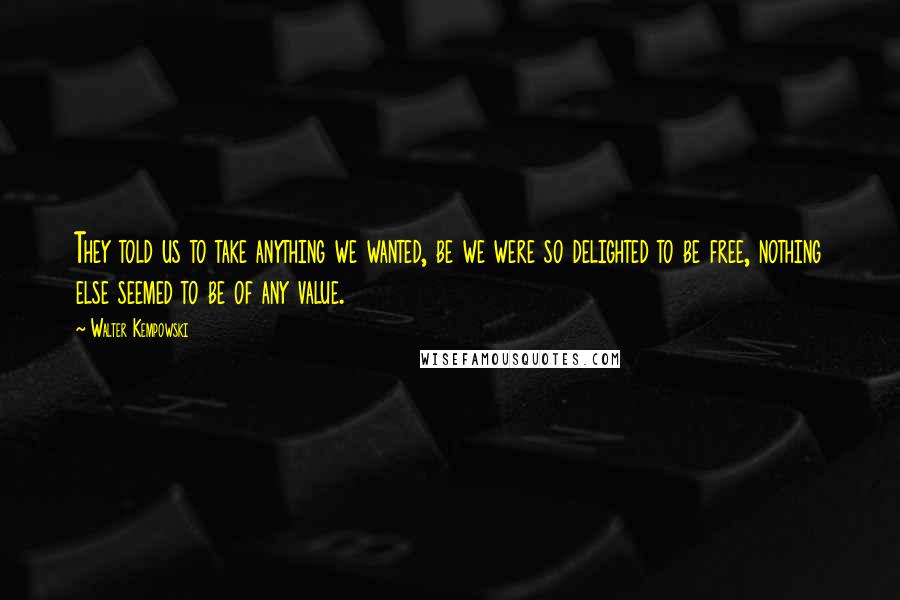 Walter Kempowski Quotes: They told us to take anything we wanted, be we were so delighted to be free, nothing else seemed to be of any value.