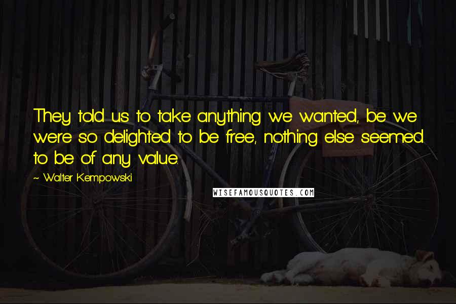 Walter Kempowski Quotes: They told us to take anything we wanted, be we were so delighted to be free, nothing else seemed to be of any value.