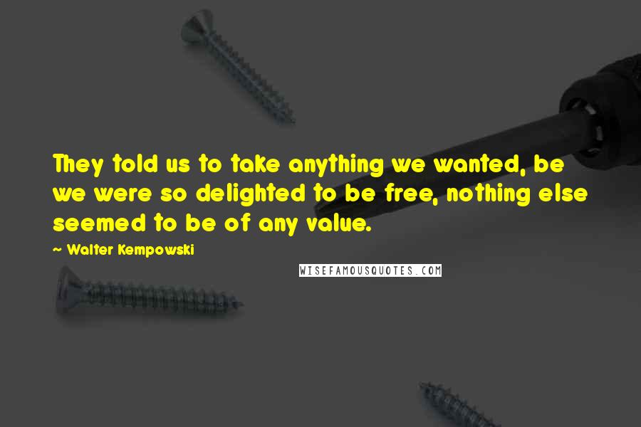 Walter Kempowski Quotes: They told us to take anything we wanted, be we were so delighted to be free, nothing else seemed to be of any value.