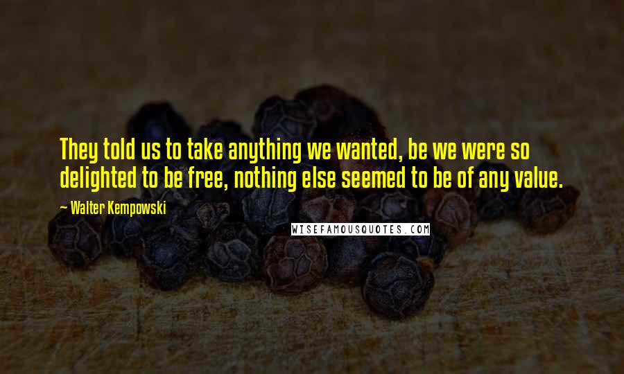 Walter Kempowski Quotes: They told us to take anything we wanted, be we were so delighted to be free, nothing else seemed to be of any value.