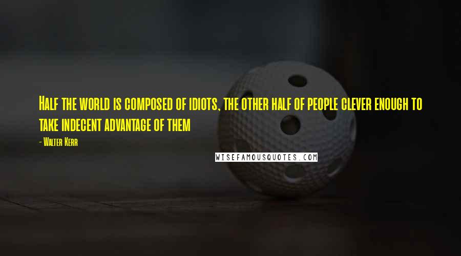 Walter Kerr Quotes: Half the world is composed of idiots, the other half of people clever enough to take indecent advantage of them