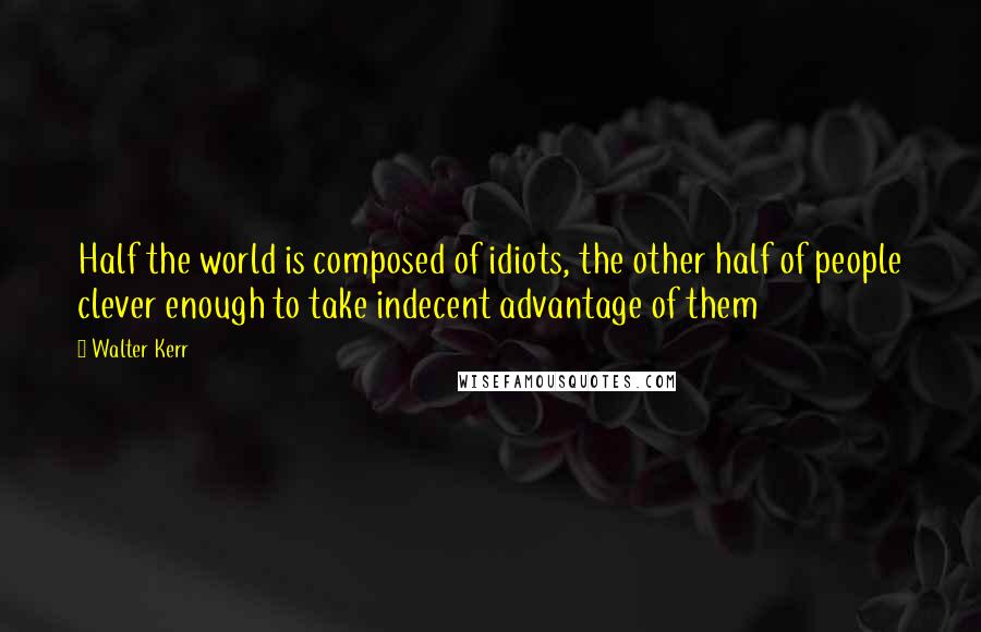 Walter Kerr Quotes: Half the world is composed of idiots, the other half of people clever enough to take indecent advantage of them