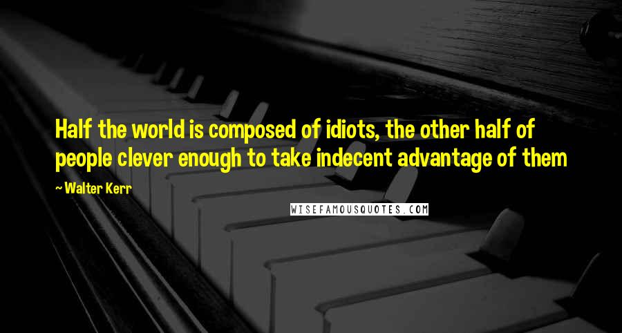 Walter Kerr Quotes: Half the world is composed of idiots, the other half of people clever enough to take indecent advantage of them