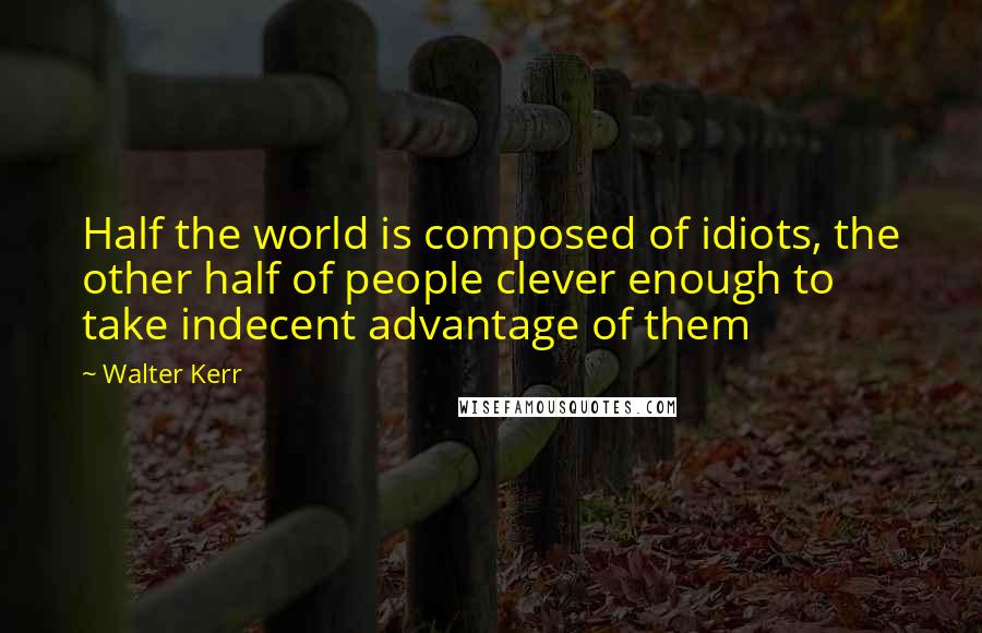 Walter Kerr Quotes: Half the world is composed of idiots, the other half of people clever enough to take indecent advantage of them