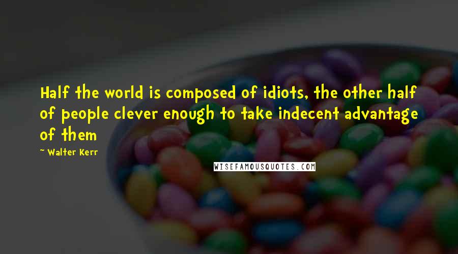 Walter Kerr Quotes: Half the world is composed of idiots, the other half of people clever enough to take indecent advantage of them