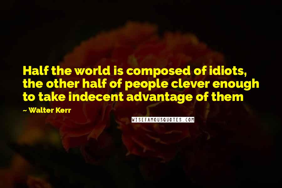 Walter Kerr Quotes: Half the world is composed of idiots, the other half of people clever enough to take indecent advantage of them