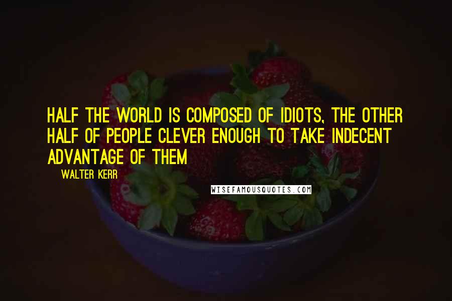 Walter Kerr Quotes: Half the world is composed of idiots, the other half of people clever enough to take indecent advantage of them