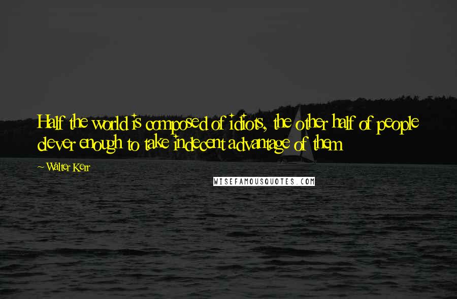 Walter Kerr Quotes: Half the world is composed of idiots, the other half of people clever enough to take indecent advantage of them