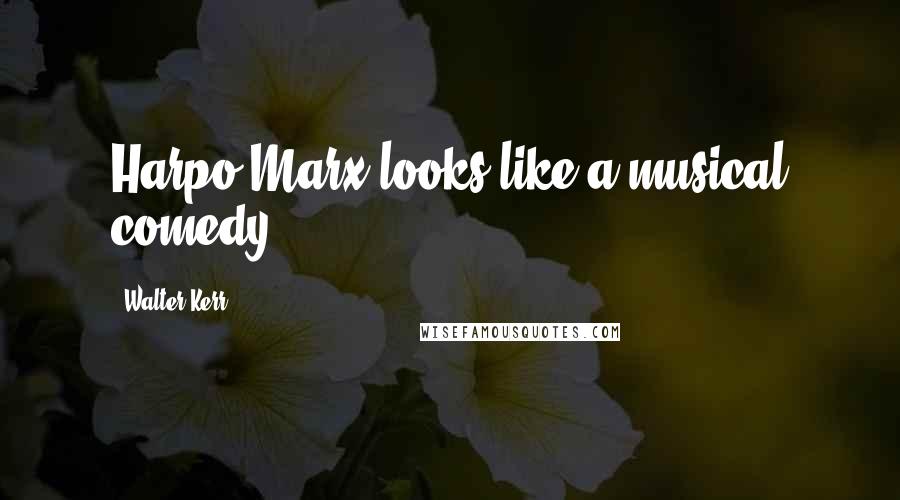 Walter Kerr Quotes: Harpo Marx looks like a musical comedy.