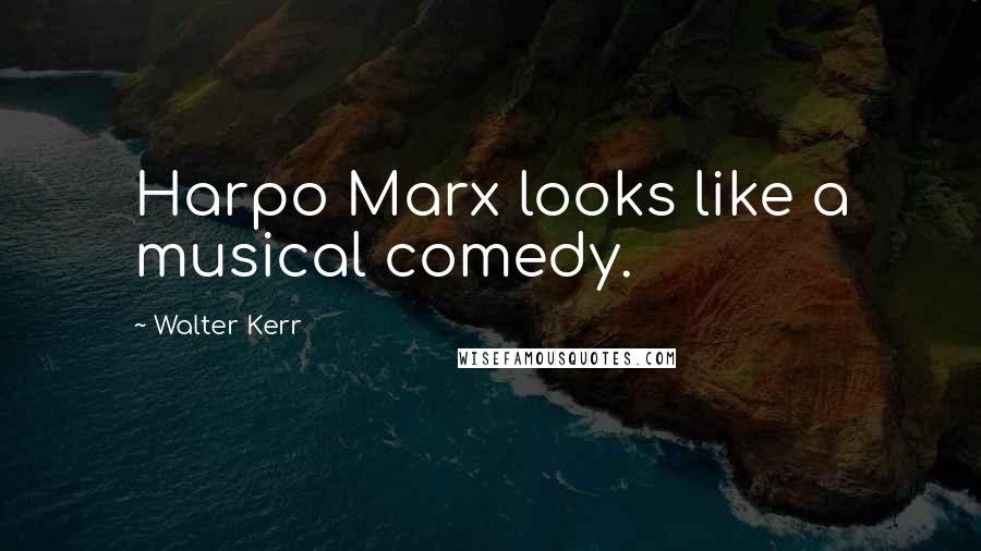 Walter Kerr Quotes: Harpo Marx looks like a musical comedy.