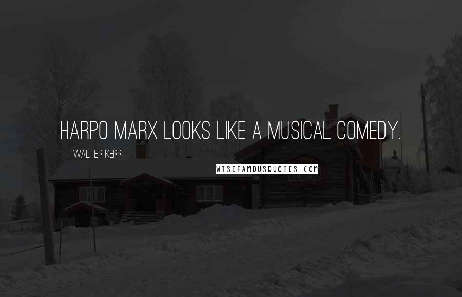 Walter Kerr Quotes: Harpo Marx looks like a musical comedy.