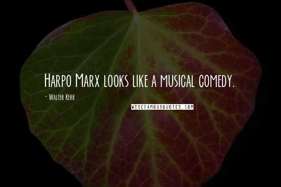 Walter Kerr Quotes: Harpo Marx looks like a musical comedy.