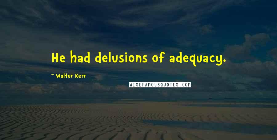 Walter Kerr Quotes: He had delusions of adequacy.