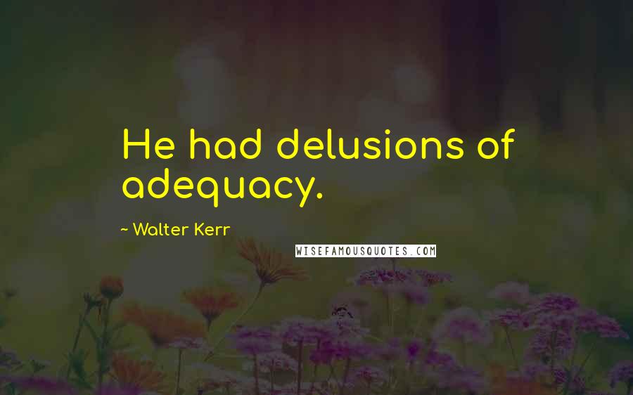 Walter Kerr Quotes: He had delusions of adequacy.