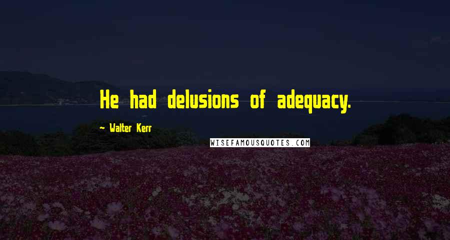 Walter Kerr Quotes: He had delusions of adequacy.