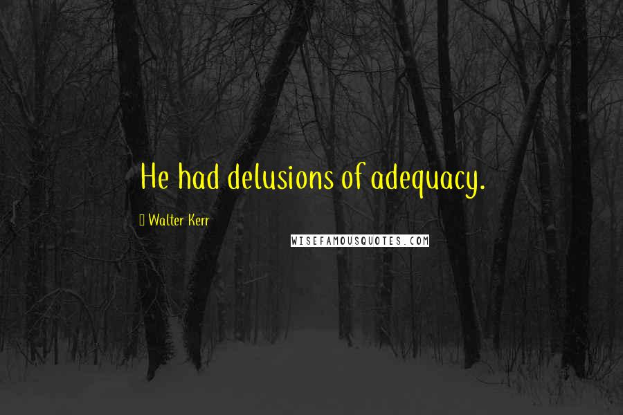 Walter Kerr Quotes: He had delusions of adequacy.