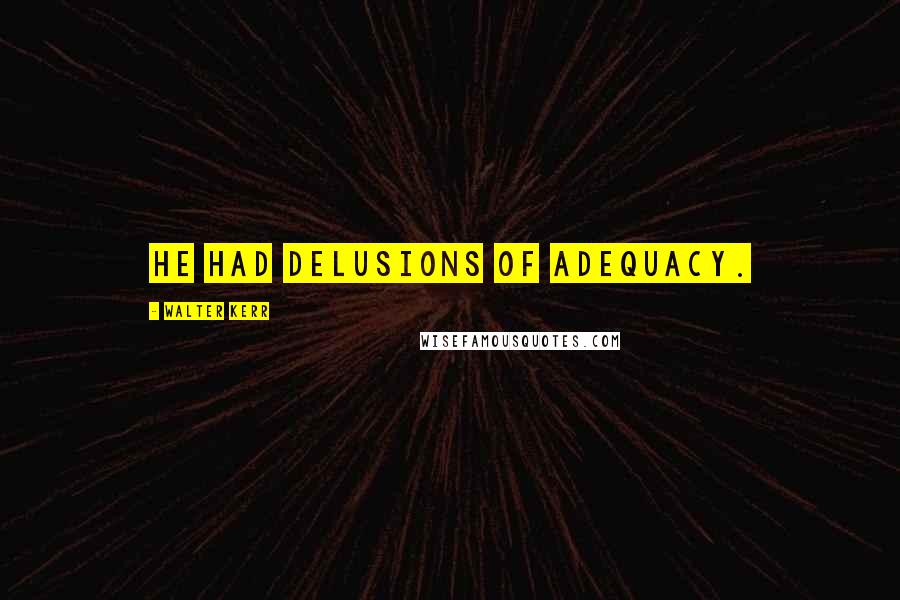 Walter Kerr Quotes: He had delusions of adequacy.