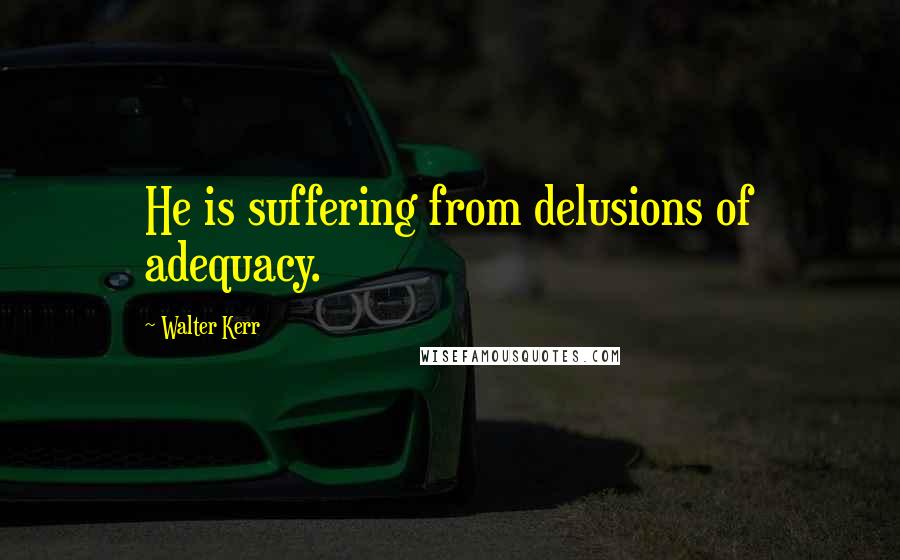 Walter Kerr Quotes: He is suffering from delusions of adequacy.