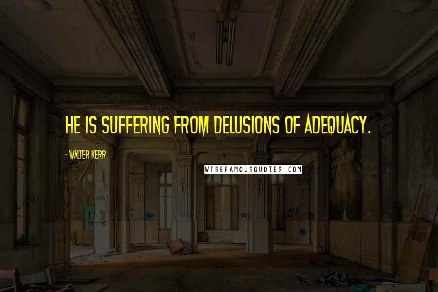 Walter Kerr Quotes: He is suffering from delusions of adequacy.