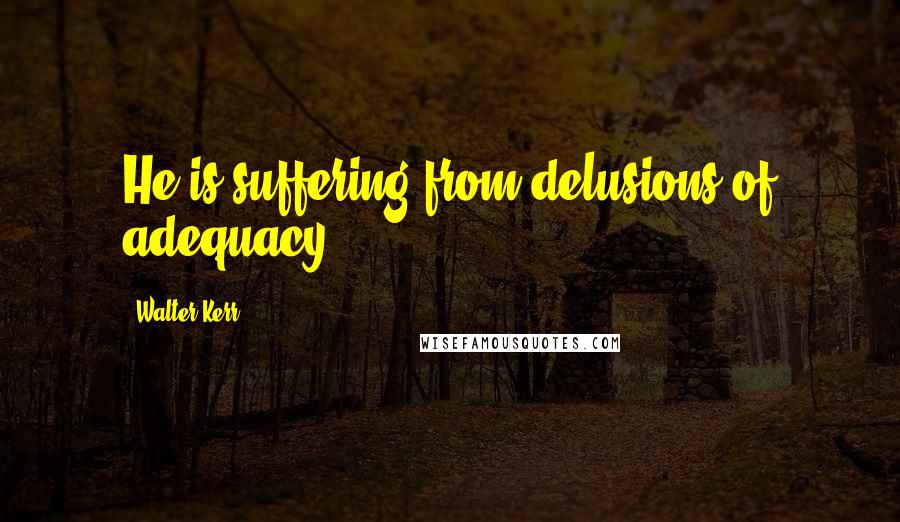 Walter Kerr Quotes: He is suffering from delusions of adequacy.