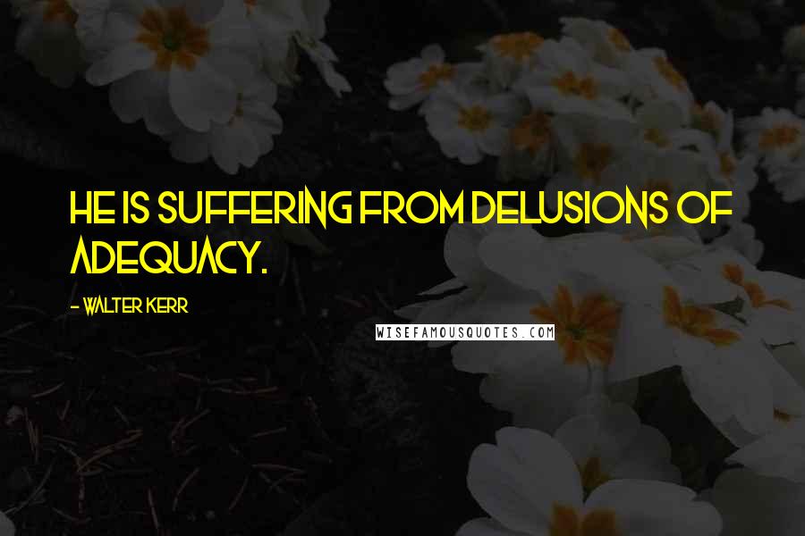 Walter Kerr Quotes: He is suffering from delusions of adequacy.