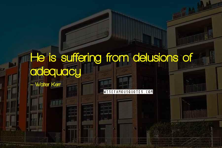 Walter Kerr Quotes: He is suffering from delusions of adequacy.