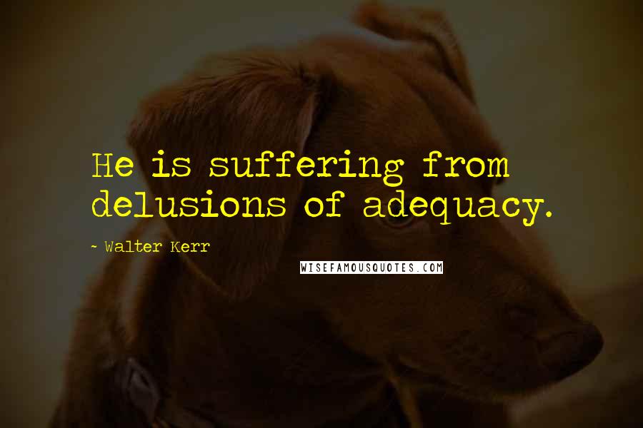 Walter Kerr Quotes: He is suffering from delusions of adequacy.