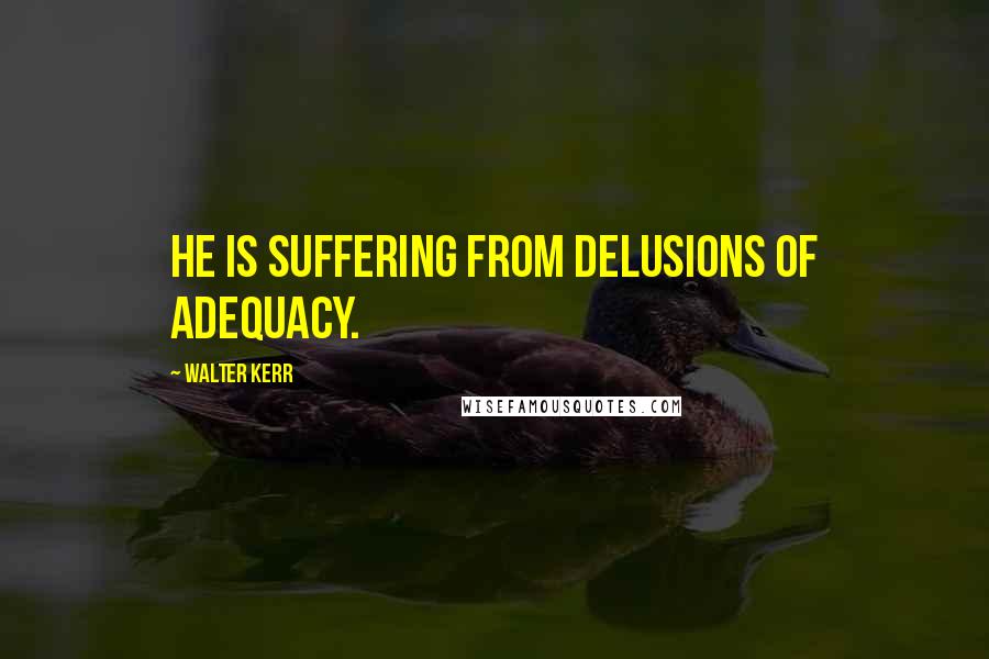 Walter Kerr Quotes: He is suffering from delusions of adequacy.