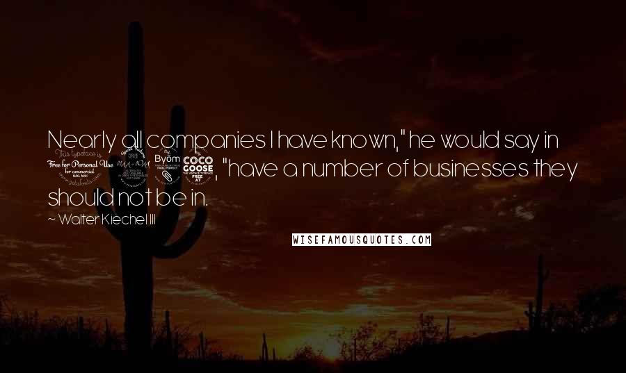 Walter Kiechel III Quotes: Nearly all companies I have known," he would say in 1985, "have a number of businesses they should not be in.