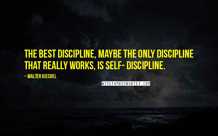 Walter Kiechel Quotes: The best discipline, maybe the only discipline that really works, is self- discipline.