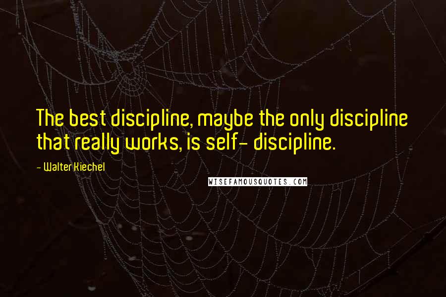 Walter Kiechel Quotes: The best discipline, maybe the only discipline that really works, is self- discipline.