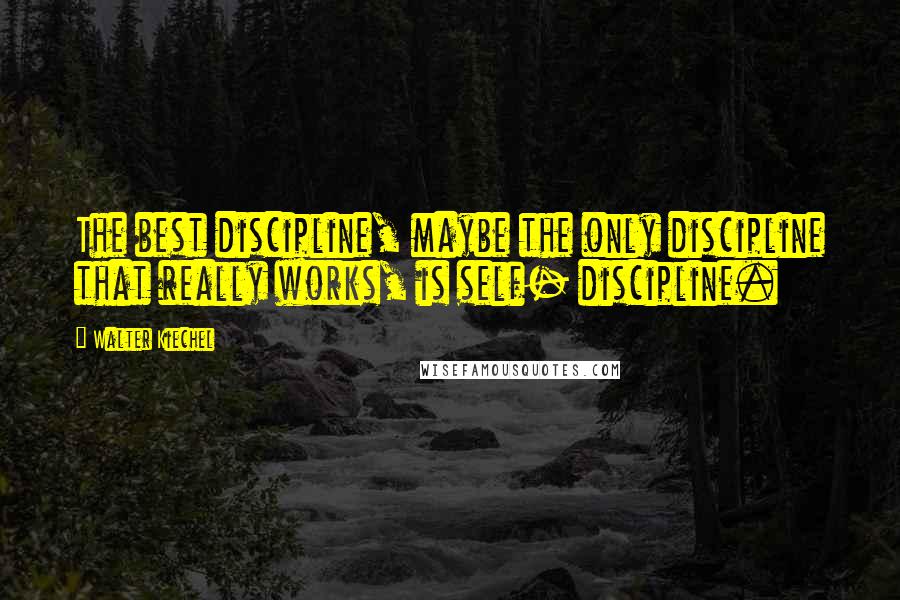 Walter Kiechel Quotes: The best discipline, maybe the only discipline that really works, is self- discipline.