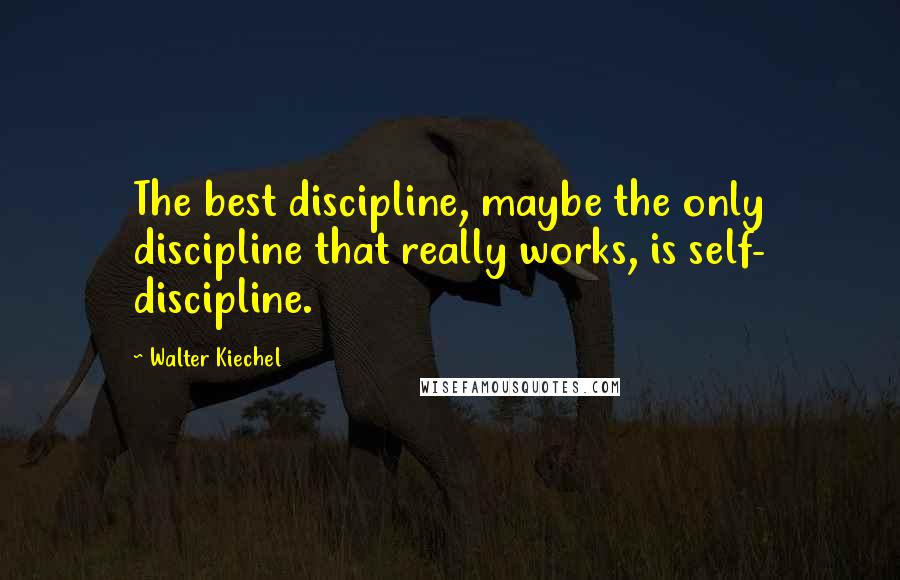 Walter Kiechel Quotes: The best discipline, maybe the only discipline that really works, is self- discipline.