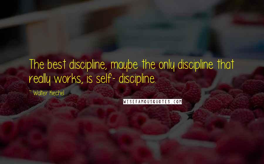 Walter Kiechel Quotes: The best discipline, maybe the only discipline that really works, is self- discipline.