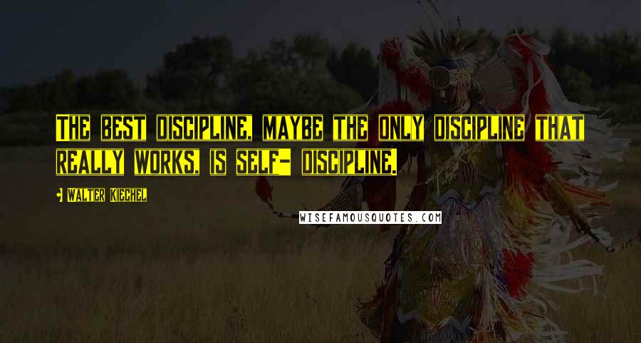 Walter Kiechel Quotes: The best discipline, maybe the only discipline that really works, is self- discipline.