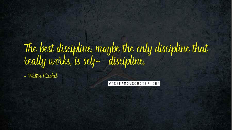 Walter Kiechel Quotes: The best discipline, maybe the only discipline that really works, is self- discipline.