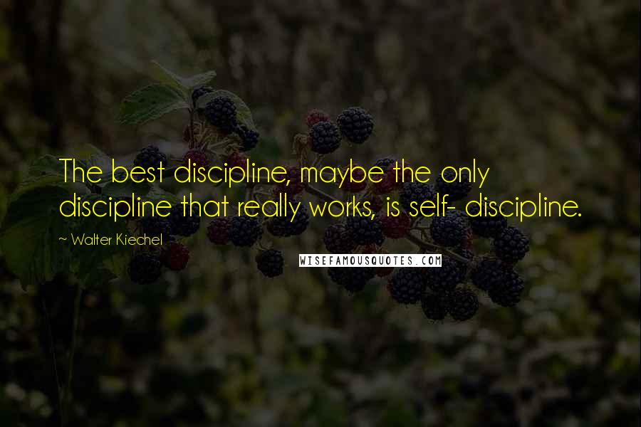 Walter Kiechel Quotes: The best discipline, maybe the only discipline that really works, is self- discipline.
