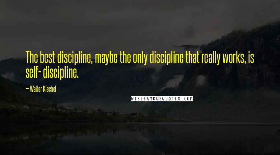 Walter Kiechel Quotes: The best discipline, maybe the only discipline that really works, is self- discipline.