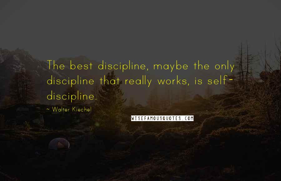 Walter Kiechel Quotes: The best discipline, maybe the only discipline that really works, is self- discipline.