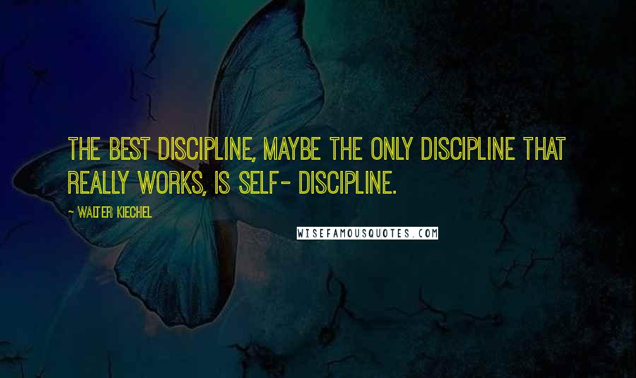 Walter Kiechel Quotes: The best discipline, maybe the only discipline that really works, is self- discipline.