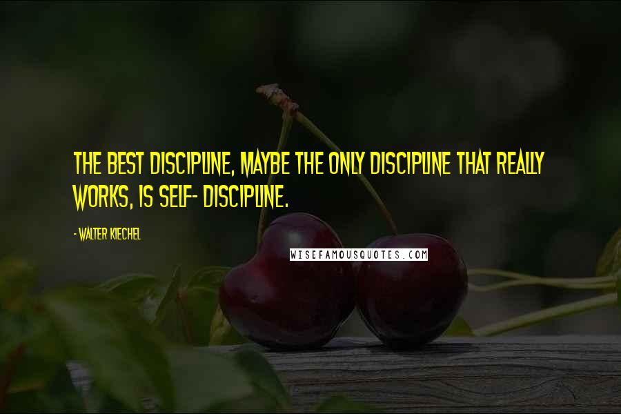 Walter Kiechel Quotes: The best discipline, maybe the only discipline that really works, is self- discipline.