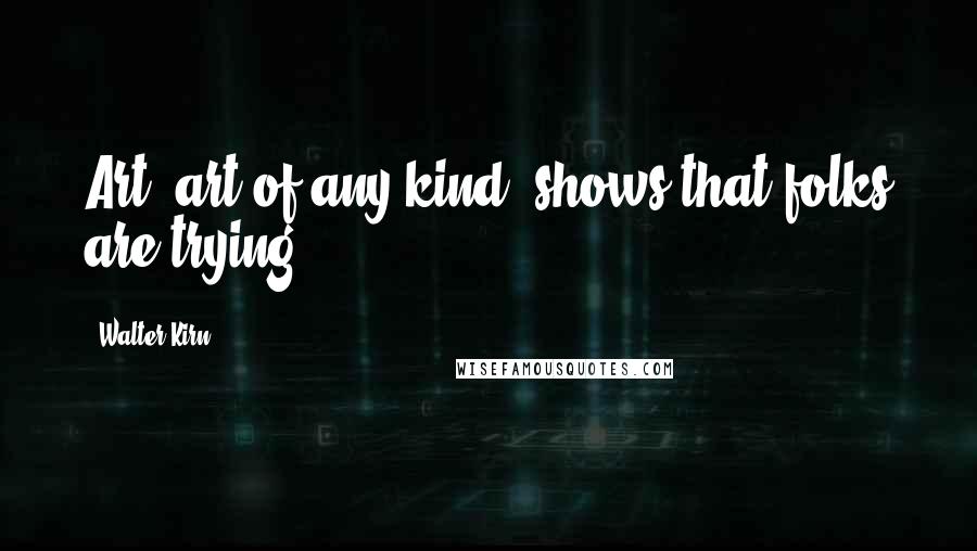 Walter Kirn Quotes: Art, art of any kind, shows that folks are trying.