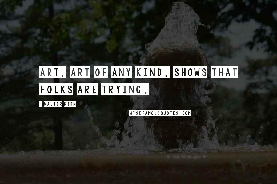 Walter Kirn Quotes: Art, art of any kind, shows that folks are trying.