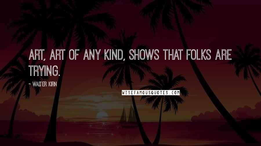 Walter Kirn Quotes: Art, art of any kind, shows that folks are trying.