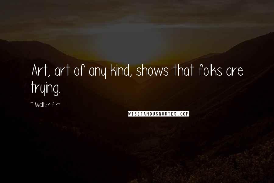 Walter Kirn Quotes: Art, art of any kind, shows that folks are trying.