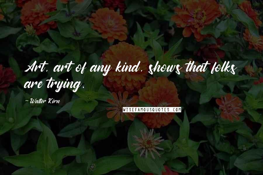 Walter Kirn Quotes: Art, art of any kind, shows that folks are trying.